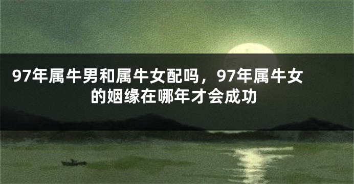 97年属牛男和属牛女配吗，97年属牛女的姻缘在哪年才会成功