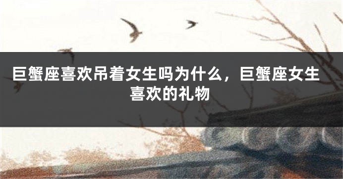 巨蟹座喜欢吊着女生吗为什么，巨蟹座女生喜欢的礼物