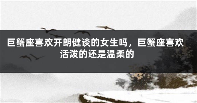 巨蟹座喜欢开朗健谈的女生吗，巨蟹座喜欢活泼的还是温柔的