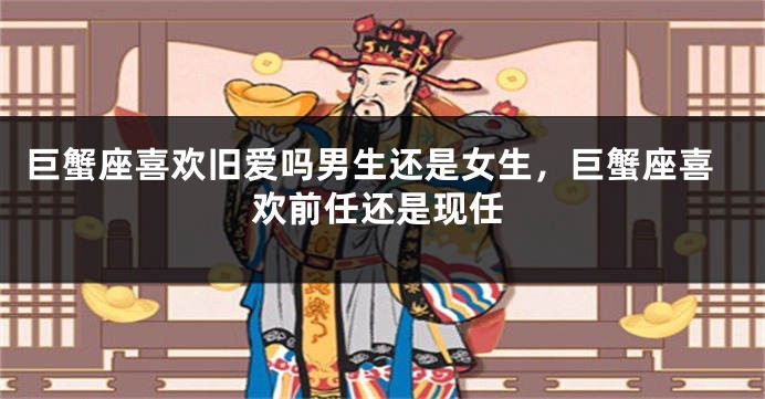 巨蟹座喜欢旧爱吗男生还是女生，巨蟹座喜欢前任还是现任