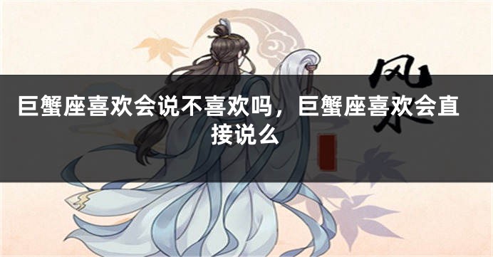巨蟹座喜欢会说不喜欢吗，巨蟹座喜欢会直接说么