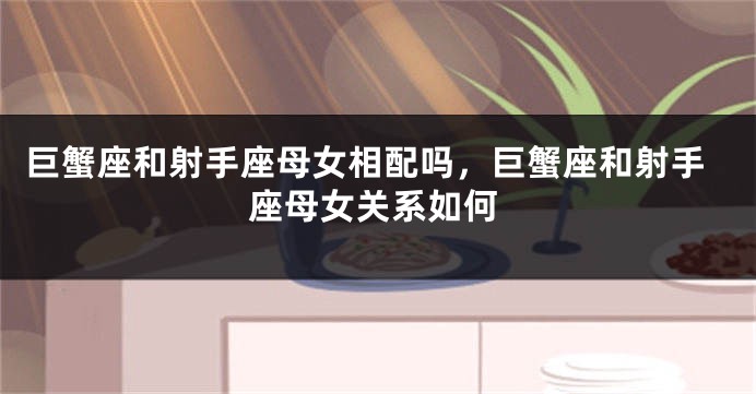 巨蟹座和射手座母女相配吗，巨蟹座和射手座母女关系如何