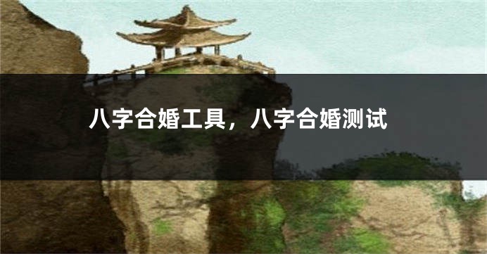 八字合婚工具，八字合婚测试