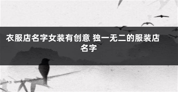 衣服店名字女装有创意 独一无二的服装店名字