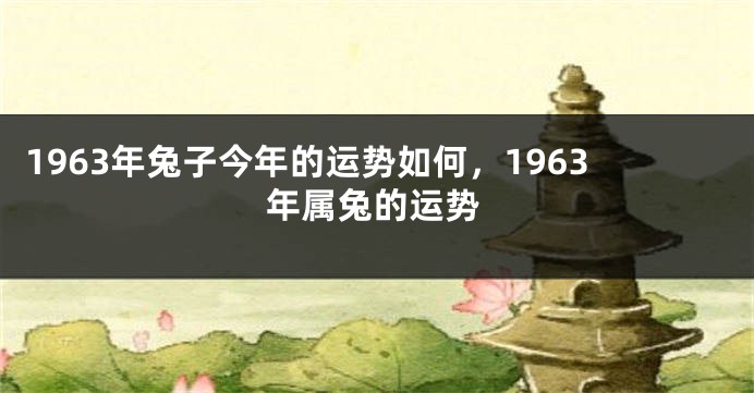 1963年兔子今年的运势如何，1963年属兔的运势