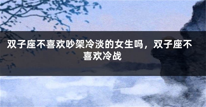 双子座不喜欢吵架冷淡的女生吗，双子座不喜欢冷战