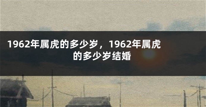 1962年属虎的多少岁，1962年属虎的多少岁结婚