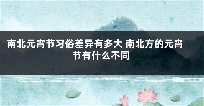 南北元宵节习俗差异有多大 南北方的元宵节有什么不同