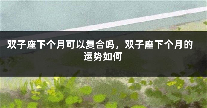 双子座下个月可以复合吗，双子座下个月的运势如何