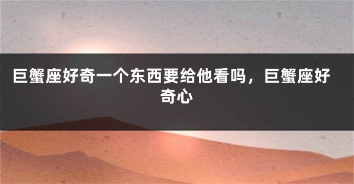 巨蟹座好奇一个东西要给他看吗，巨蟹座好奇心