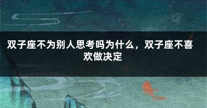 双子座不为别人思考吗为什么，双子座不喜欢做决定