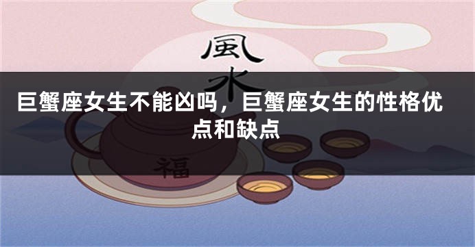 巨蟹座女生不能凶吗，巨蟹座女生的性格优点和缺点