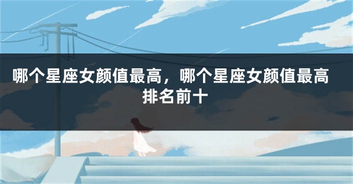 哪个星座女颜值最高，哪个星座女颜值最高排名前十