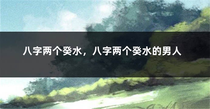 八字两个癸水，八字两个癸水的男人