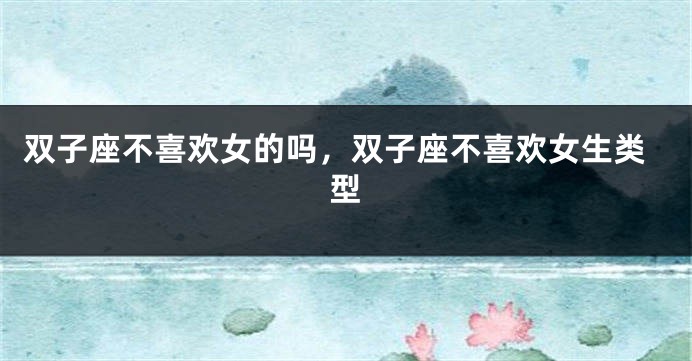 双子座不喜欢女的吗，双子座不喜欢女生类型