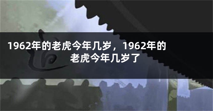 1962年的老虎今年几岁，1962年的老虎今年几岁了