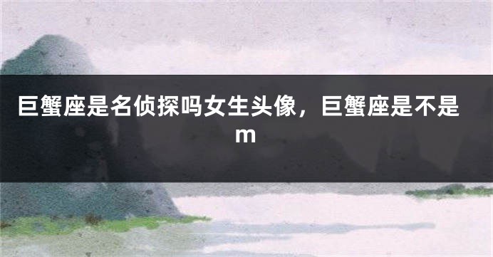 巨蟹座是名侦探吗女生头像，巨蟹座是不是m