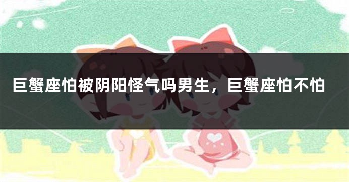 巨蟹座怕被阴阳怪气吗男生，巨蟹座怕不怕