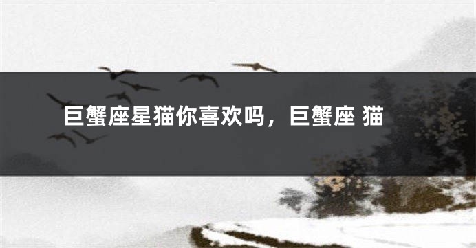 巨蟹座星猫你喜欢吗，巨蟹座 猫