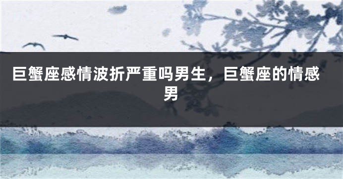 巨蟹座感情波折严重吗男生，巨蟹座的情感男