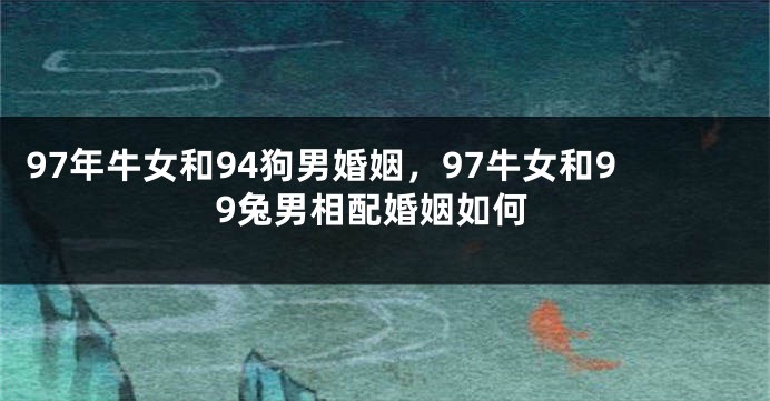 97年牛女和94狗男婚姻，97牛女和99兔男相配婚姻如何