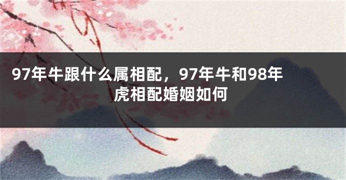 97年牛跟什么属相配，97年牛和98年虎相配婚姻如何