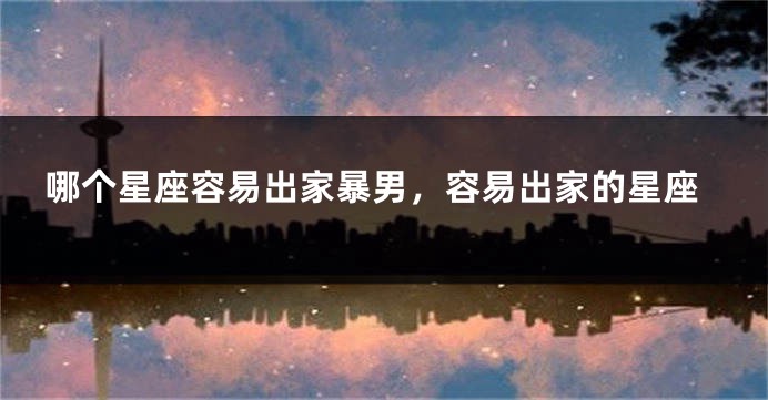 哪个星座容易出家暴男，容易出家的星座