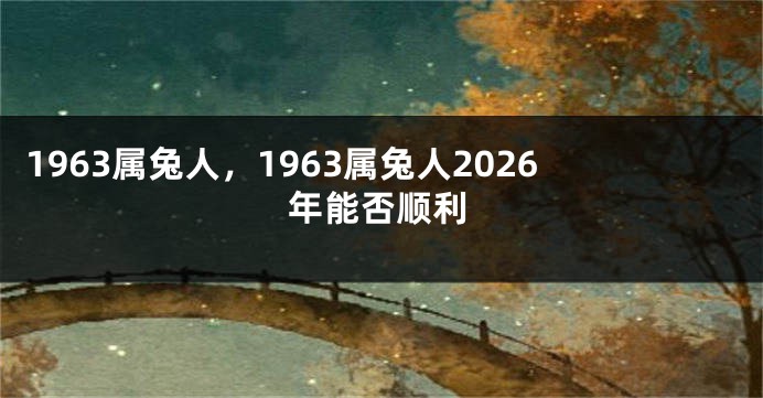 1963属兔人，1963属兔人2026年能否顺利