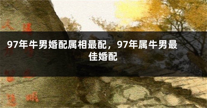 97年牛男婚配属相最配，97年属牛男最佳婚配