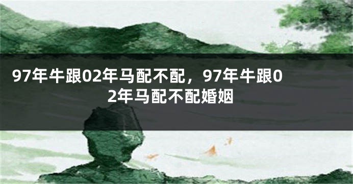 97年牛跟02年马配不配，97年牛跟02年马配不配婚姻