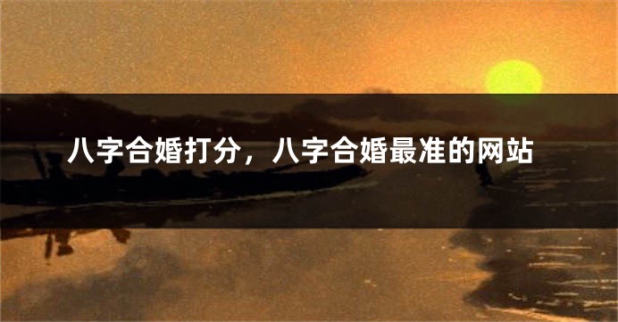 八字合婚打分，八字合婚最准的网站