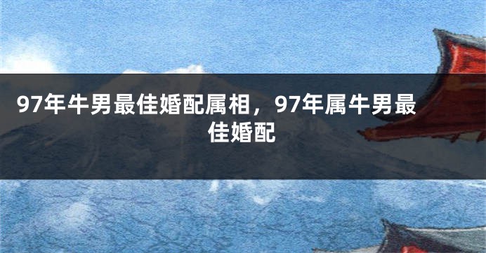 97年牛男最佳婚配属相，97年属牛男最佳婚配