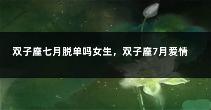 双子座七月脱单吗女生，双子座7月爱情