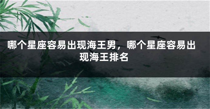 哪个星座容易出现海王男，哪个星座容易出现海王排名