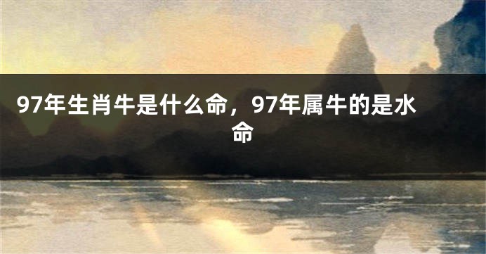 97年生肖牛是什么命，97年属牛的是水命