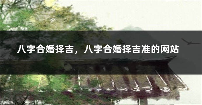 八字合婚择吉,八字合婚择吉准的网站