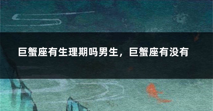 巨蟹座有生理期吗男生，巨蟹座有没有