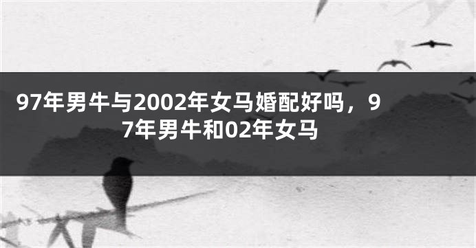 97年男牛与2002年女马婚配好吗，97年男牛和02年女马