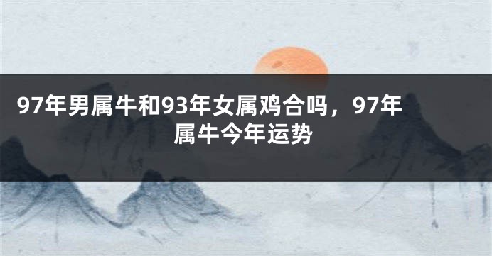 97年男属牛和93年女属鸡合吗，97年属牛今年运势