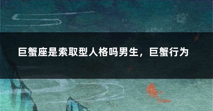 巨蟹座是索取型人格吗男生，巨蟹行为