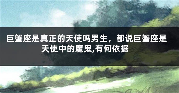 巨蟹座是真正的天使吗男生，都说巨蟹座是天使中的魔鬼,有何依据
