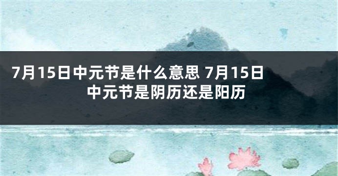 7月15日中元节是什么意思 7月15日中元节是阴历还是阳历