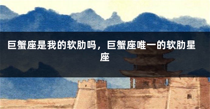 巨蟹座是我的软肋吗，巨蟹座唯一的软肋星座