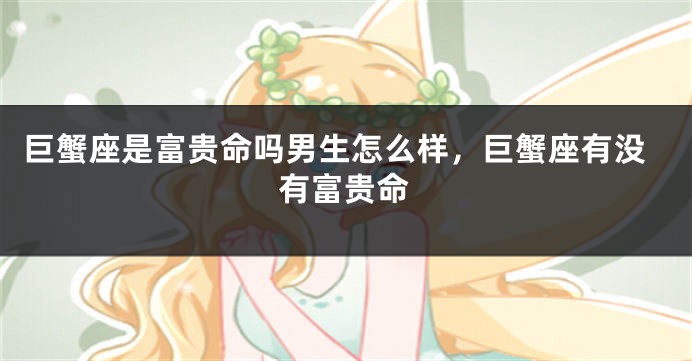 巨蟹座是富贵命吗男生怎么样，巨蟹座有没有富贵命
