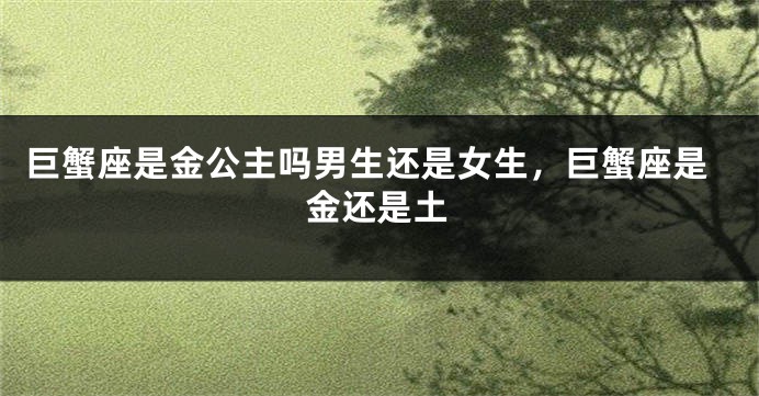 巨蟹座是金公主吗男生还是女生，巨蟹座是金还是土