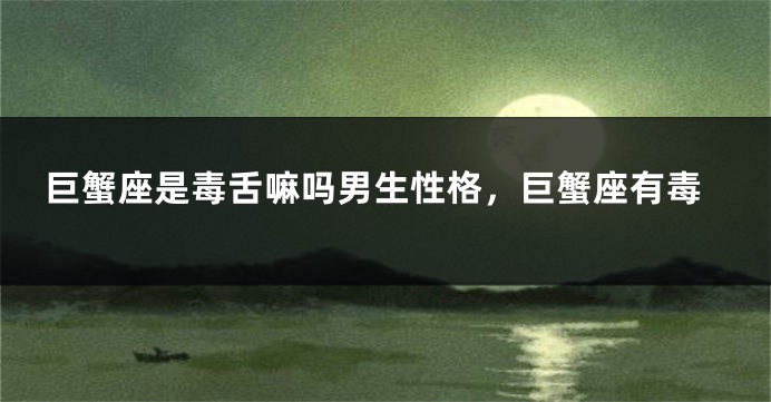 巨蟹座是毒舌嘛吗男生性格，巨蟹座有毒