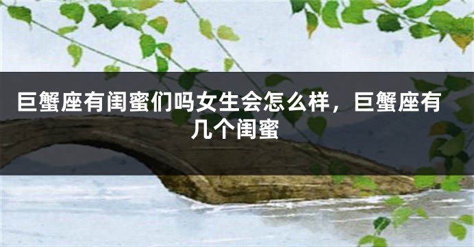 巨蟹座有闺蜜们吗女生会怎么样，巨蟹座有几个闺蜜