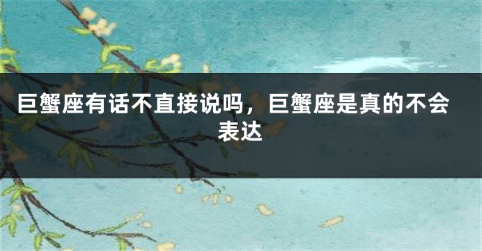 巨蟹座有话不直接说吗，巨蟹座是真的不会表达
