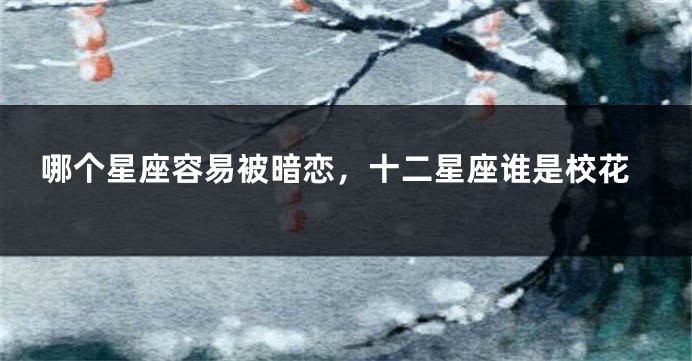 哪个星座容易被暗恋，十二星座谁是校花