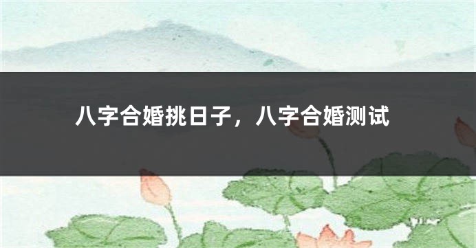 八字合婚挑日子，八字合婚测试
